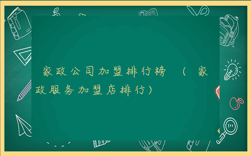 家政公司加盟排行榜 (家政服务加盟店排行)